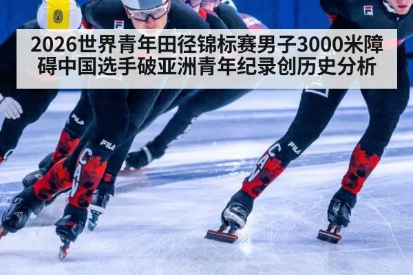 2026世界青年田径锦标赛男子3000米障碍中国选手破亚洲青年纪录创历史分析