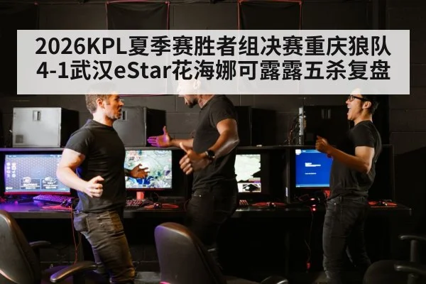 2026KPL夏季赛胜者组决赛重庆狼队4-1武汉eStar花海娜可露露五杀复盘