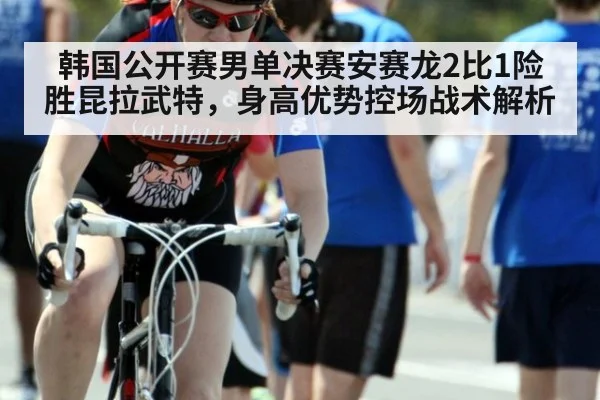 韩国公开赛男单决赛安赛龙2比1险胜昆拉武特，身高优势控场战术解析