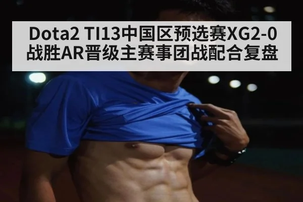 Dota2 TI13中国区预选赛XG2-0战胜AR晋级主赛事团战配合复盘