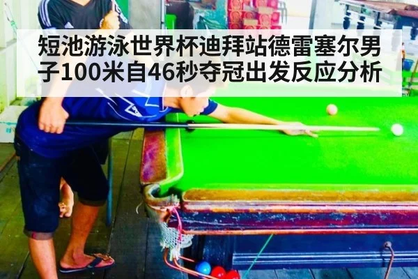 短池游泳世界杯迪拜站德雷塞尔男子100米自46秒夺冠出发反应分析