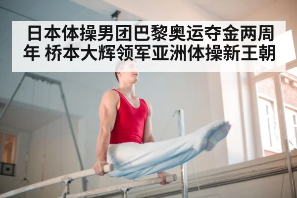 日本体操男团巴黎奥运夺金两周年 桥本大辉领军亚洲体操新王朝