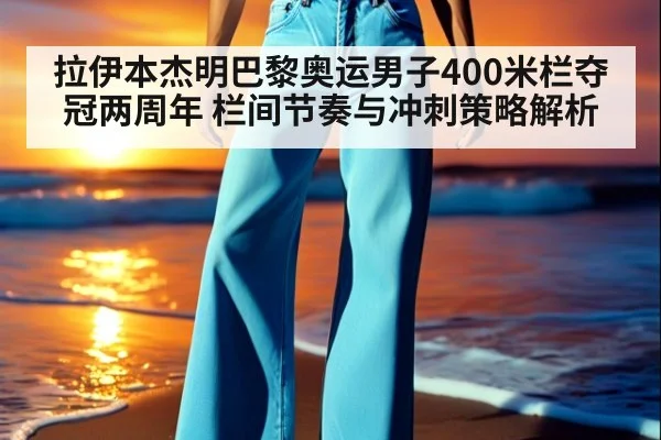 拉伊本杰明巴黎奥运男子400米栏夺冠两周年 栏间节奏与冲刺策略解析