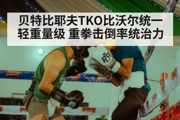 贝特比耶夫TKO比沃尔统一轻重量级 重拳击倒率统治力 - jiuyouhui